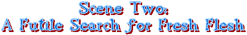 Scene Two:
A Futile Search for Fresh Flesh