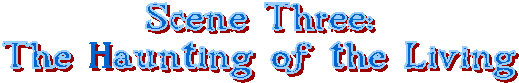 Scene Three:
The Haunting of the Living