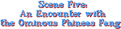 Scene Five:
An Encounter with
the Ominous Phineas Fang 