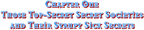 Chapter One
Those Top-Secret Secret Societies
and Their Syrupy Sick Secrets