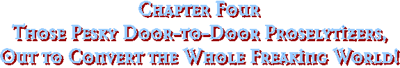 Chapter Four
Those Pesky Door-to-Door Proselytizers,
Out to Convert the Whole Freaking World!